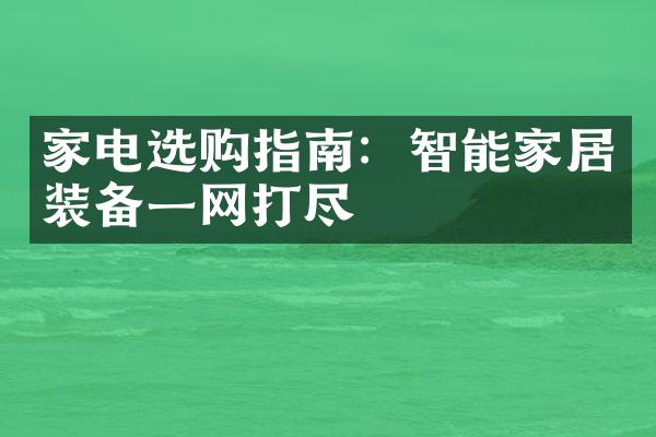 家电选购指南：智能家居装备一网打尽