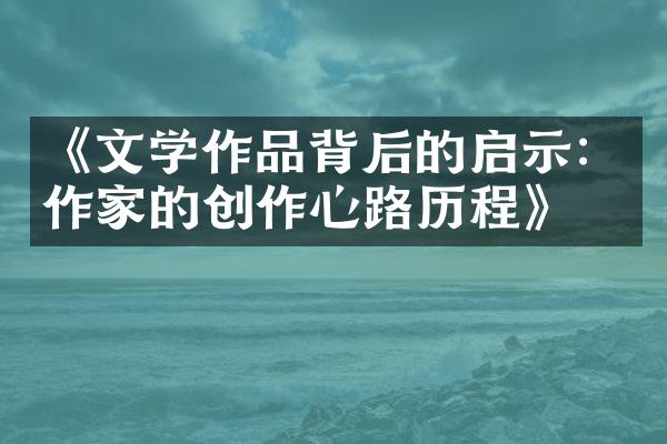 《文学作品背后的启示：作家的创作心路历程》