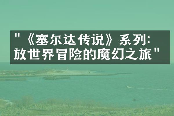 "《塞尔达传说》系列：开放世界冒险的魔幻之旅"