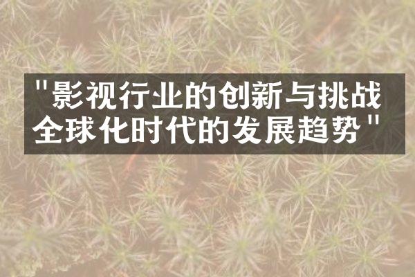 "影视行业的创新与挑战：全球化时代的发展趋势"