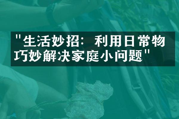 "生活妙招：利用日常物品巧妙解决家庭小问题"