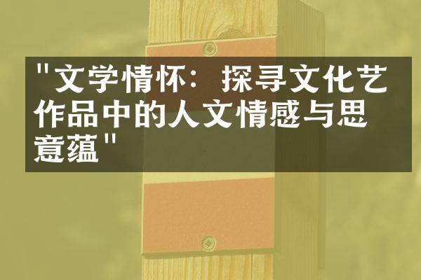 "文学情怀：探寻文化艺术作品中的人文情感与思想意蕴"