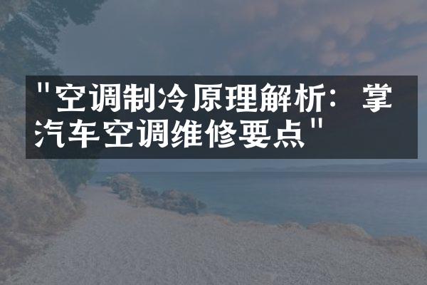 "空调制冷原理解析：掌握汽车空调维修要点"