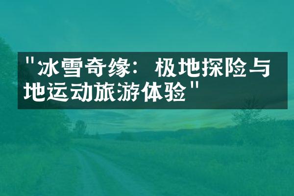 "冰雪奇缘：极地探险与极地运动旅游体验"
