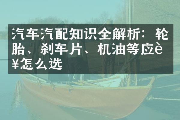 汽车汽配知识全解析：轮胎、刹车片、机油等应该怎么选