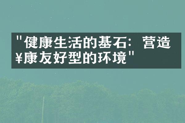 "健康生活的基石：营造健康友好型的环境"