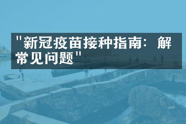 "新冠疫苗接种指南：解答常见问题"