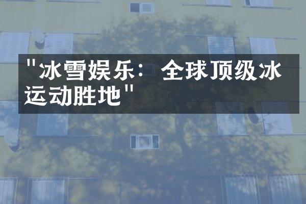 "冰雪娱乐：全球顶级冰上运动胜地"