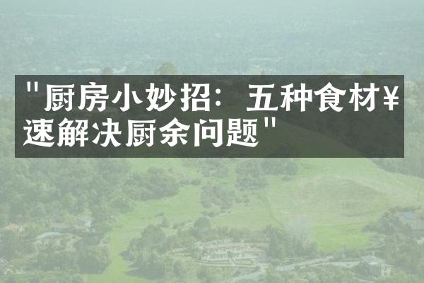 "厨房小妙招：五种食材神速解决厨余问题"