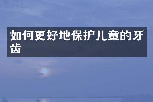 如何更好地保护儿童的牙齿