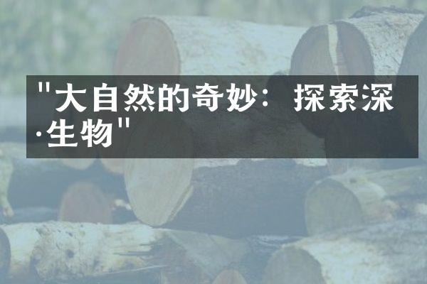 "大自然的奇妙：探索深海生物"