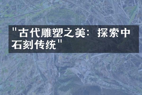 "古代雕塑之美：探索中国石刻传统"