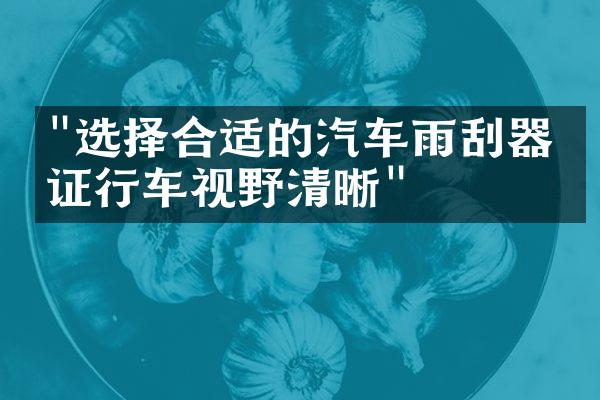 "选择合适的汽车雨刮器保证行车视野清晰"