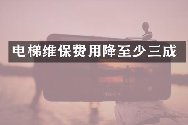 电梯维保费用降至少三成