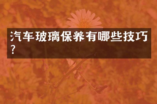 汽车玻璃保养有哪些技巧？