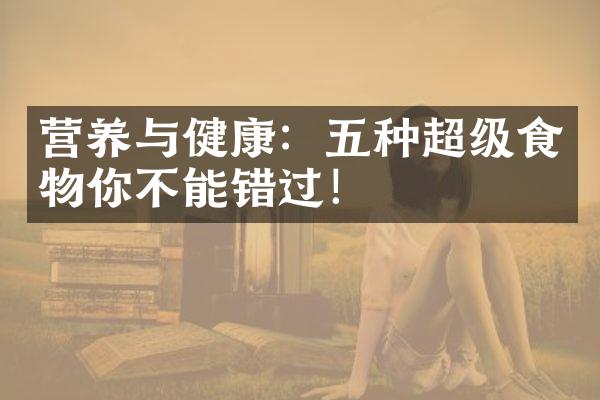 营养与健康：五种超级食物你不能错过！