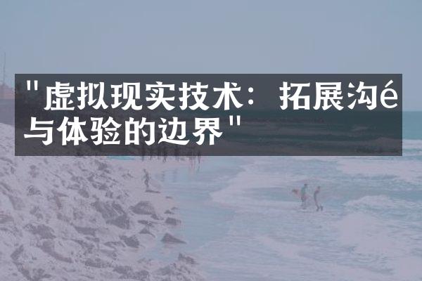 "虚拟现实技术：拓展沟通与体验的边界"
