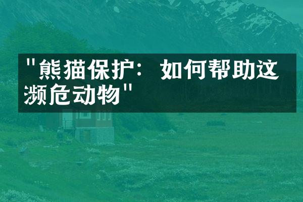 "熊猫保护：如何帮助这些濒危动物"