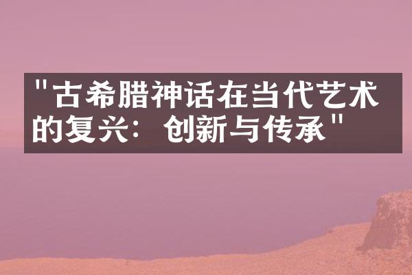 "古希腊神话在当代艺术中的复兴：创新与传承"