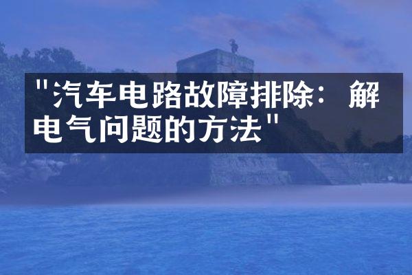 "汽车电路故障排除：解决电气问题的方法"