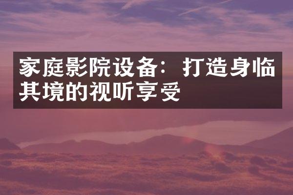 家庭影院设备：打造身临其境的视听享受