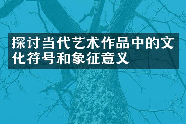 探讨当代艺术作品中的文化符号和象征意义