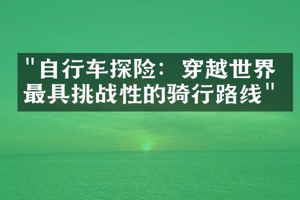 "自行车探险：穿越世界上最具挑战性的骑行路线"