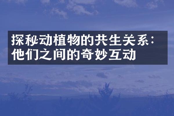 探秘动植物的共生关系：他们之间的奇妙互动
