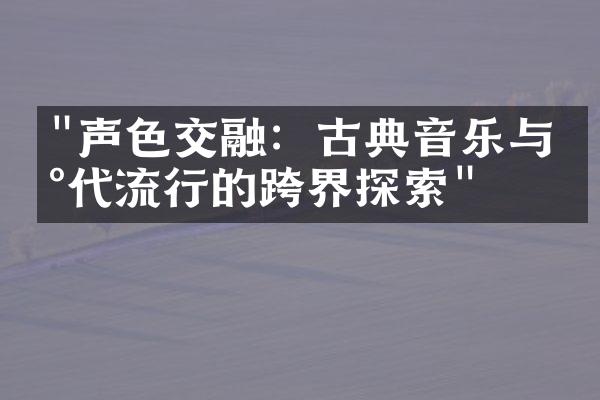 "声色交融：古典音乐与现代流行的跨界探索"