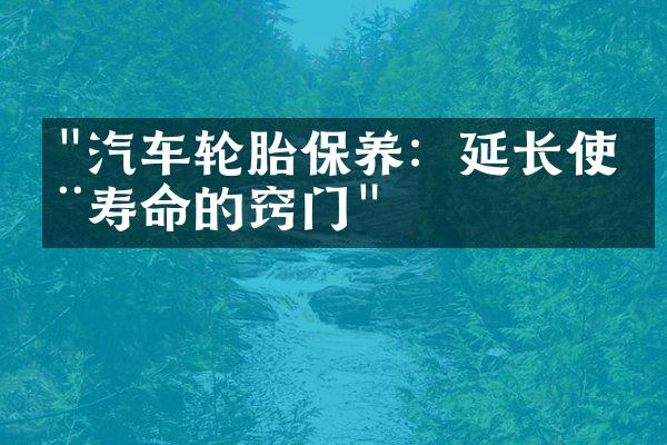 "汽车轮胎保养：延长使用寿命的窍门"