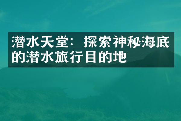 潜水天堂：探索神秘海底的潜水旅行目的地