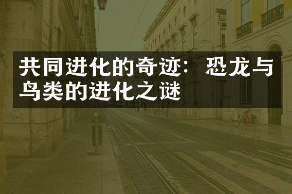 共同进化的奇迹：恐龙与鸟类的进化之谜