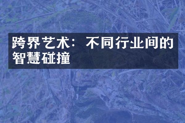 跨界艺术：不同行业间的智慧碰撞