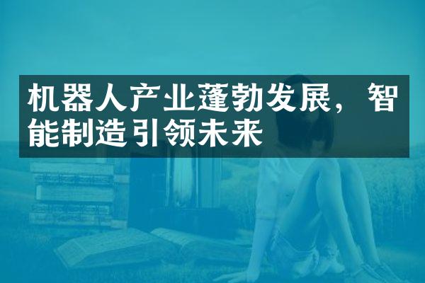 机器人产业蓬勃发展，智能制造引领未来