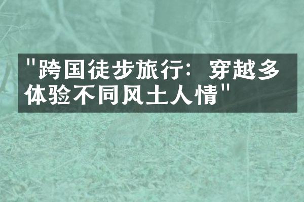 "跨国徒步旅行：穿越多国体验不同风土人情"