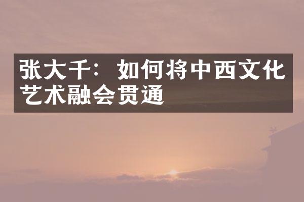 张大千：如何将中西文化艺术融会贯通