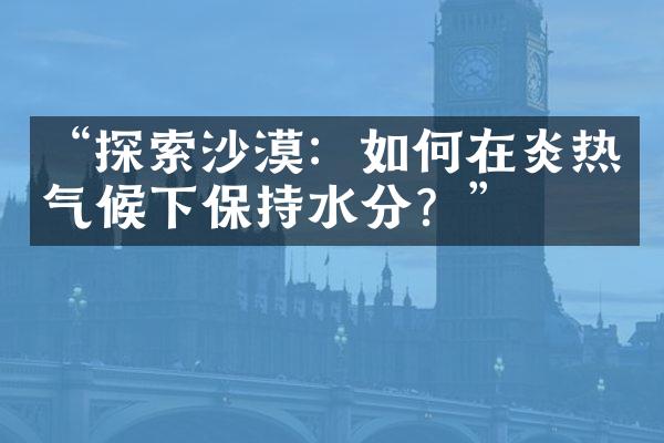“探索沙漠：如何在炎热气候下保持水分？”