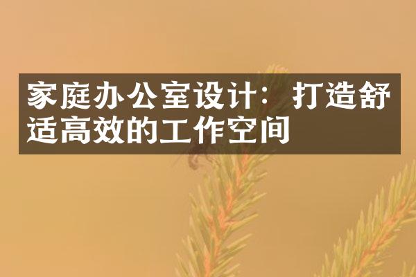 家庭办公室设计：打造舒适高效的工作空间