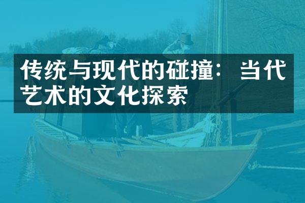 传统与现代的碰撞：当代艺术的文化探索
