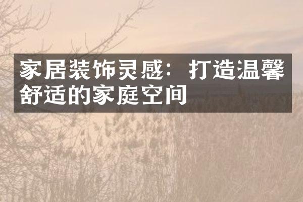 家居装饰灵感：打造温馨舒适的家庭空间
