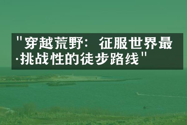 "穿越荒野：征服世界最具挑战性的徒步路线"