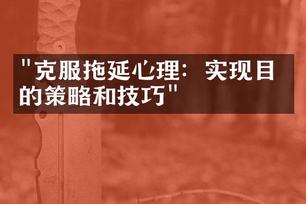 "克服拖延心理：实现目标的策略和技巧"