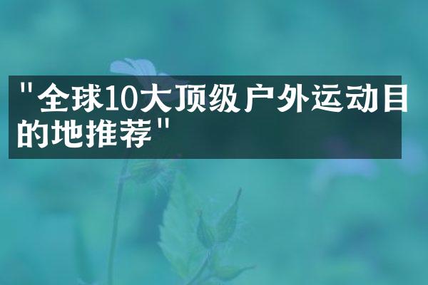 "全球10大顶级户外运动目的地推荐"