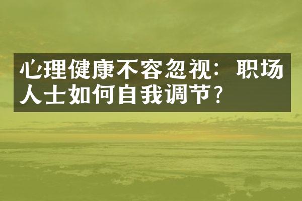 心理健康不容忽视：职场人士如何自我调节？