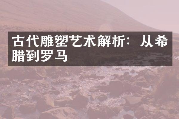 古代雕塑艺术解析：从希腊到罗马
