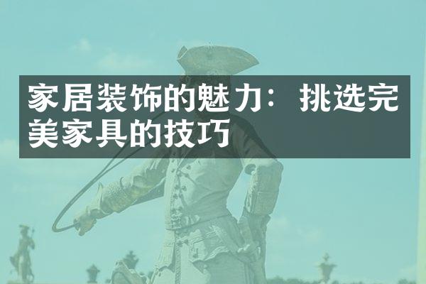 家居装饰的魅力：挑选完美家具的技巧