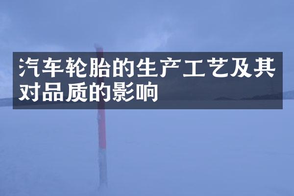 汽车轮胎的生产工艺及其对品质的影响
