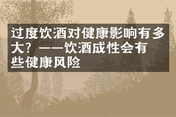 过度饮酒对健康影响有多大？——饮酒成性会有哪些健康风险