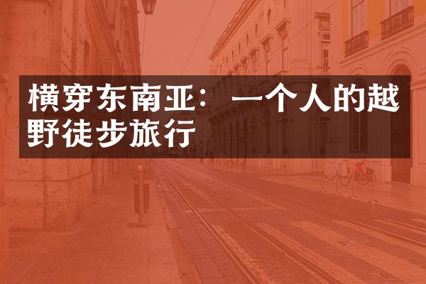 横穿东南亚：一个人的越野徒步旅行