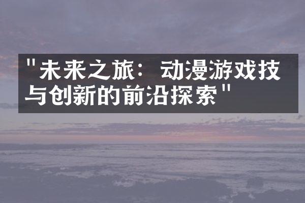 "未来之旅：动漫游戏技术与创新的前沿探索"